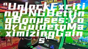 "Unlock Exciting PNG Betting Bonuses: Your Guide to Maximizing Gains"